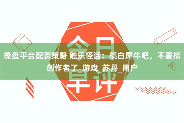 操盘平台配资策略 触乐怪话：搞白犀牛吧，不要搞创作者了_游戏_苏丹_用户