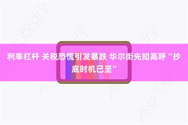 利率杠杆 关税恐慌引发暴跌 华尔街先知高呼“抄底时机已至”
