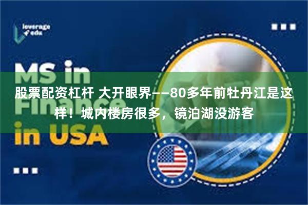 股票配资杠杆 大开眼界——80多年前牡丹江是这样！城内楼房很多，镜泊湖没游客