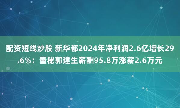 配资短线炒股 新华都2024年净利润2.6亿增长29.6%：董秘郭建生薪酬95.8万涨薪2.6万元