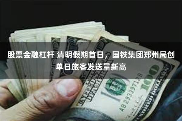股票金融杠杆 清明假期首日，国铁集团郑州局创单日旅客发送量新高