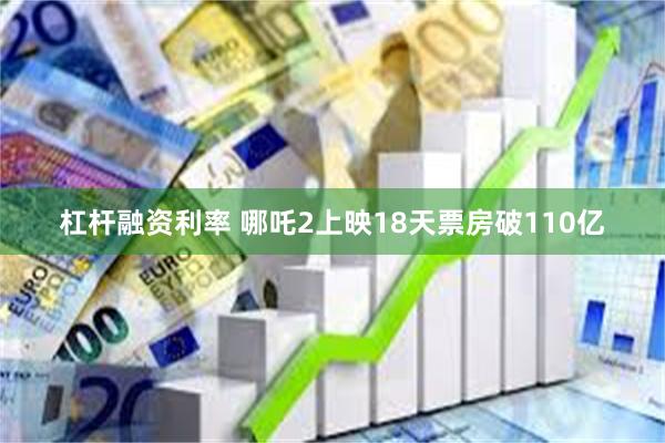 杠杆融资利率 哪吒2上映18天票房破110亿