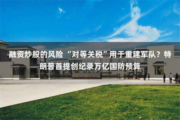 融资炒股的风险 “对等关税”用于重建军队？特朗普首提创纪录万亿国防预算