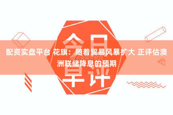 配资实盘平台 花旗：随着贸易风暴扩大 正评估澳洲联储降息的预期