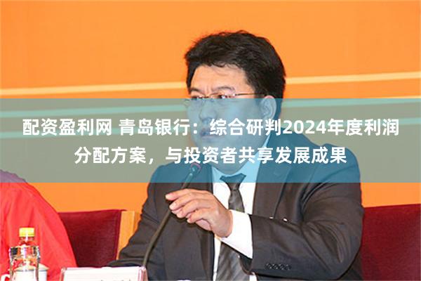 配资盈利网 青岛银行：综合研判2024年度利润分配方案，与投资者共享发展成果