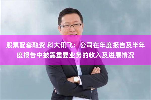 股票配套融资 科大讯飞：公司在年度报告及半年度报告中披露重要业务的收入及进展情况