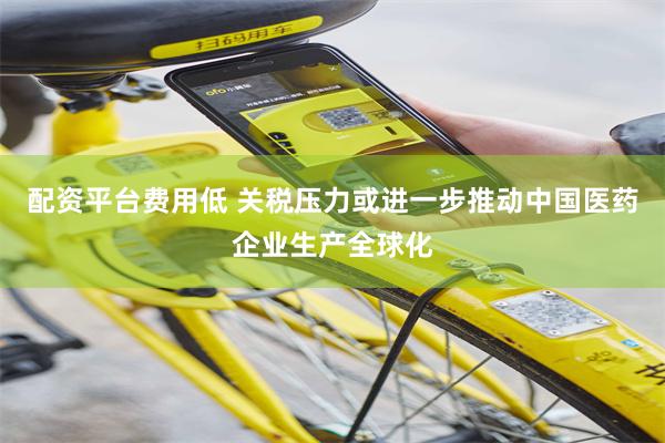 配资平台费用低 关税压力或进一步推动中国医药企业生产全球化