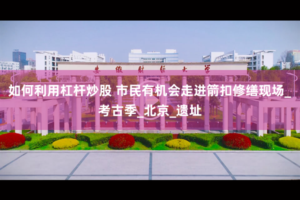 如何利用杠杆炒股 市民有机会走进箭扣修缮现场_考古季_北京_遗址