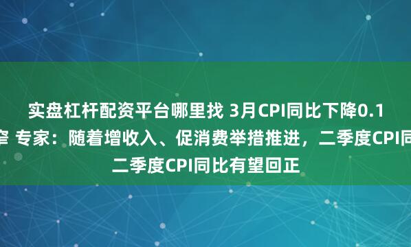 实盘杠杆配资平台哪里找 3月CPI同比下降0.1%，降幅收窄 专家：随着增收入、促消费举措推进，二季度CPI同比有望回正