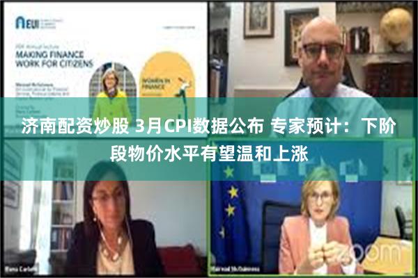 济南配资炒股 3月CPI数据公布 专家预计：下阶段物价水平有望温和上涨