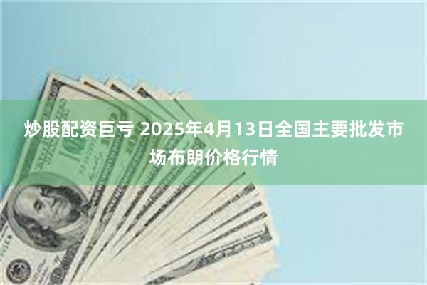 炒股配资巨亏 2025年4月13日全国主要批发市场布朗价格行情