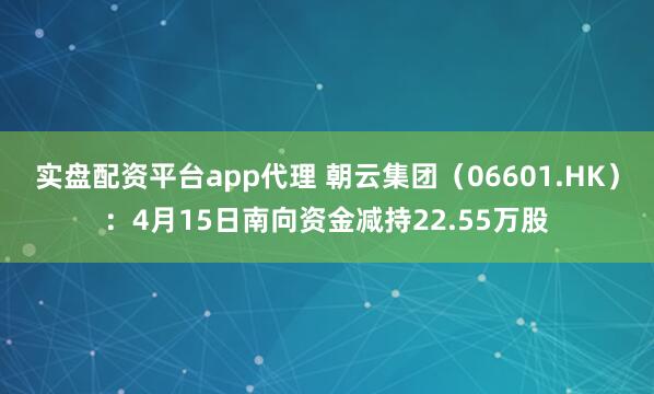 实盘配资平台app代理 朝云集团（06601.HK）：4月15日南向资金减持22.55万股