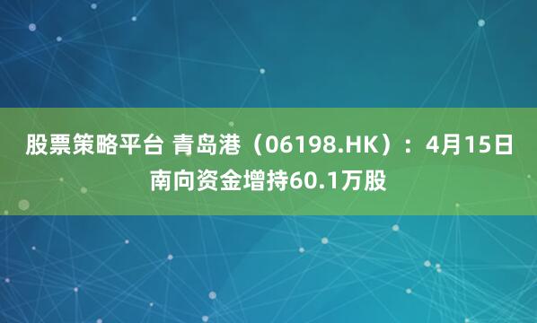 股票策略平台 青岛港（06198.HK）：4月15日南向资金增持60.1万股