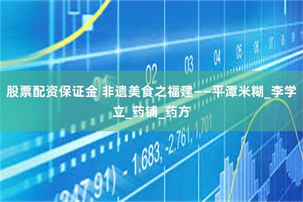 股票配资保证金 非遗美食之福建——平潭米糊_李学立_药铺_药方