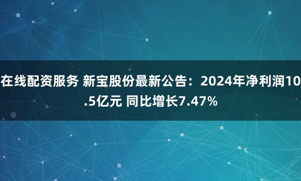 在线配资服务 新宝股份最新公告：2024年净利润10.5亿元 同比增长7.47%