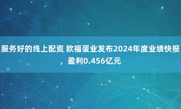 服务好的线上配资 欧福蛋业发布2024年度业绩快报，盈利0.456亿元