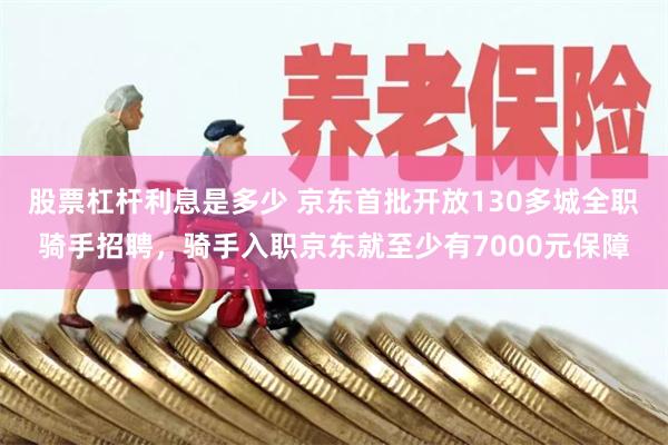 股票杠杆利息是多少 京东首批开放130多城全职骑手招聘，骑手入职京东就至少有7000元保障