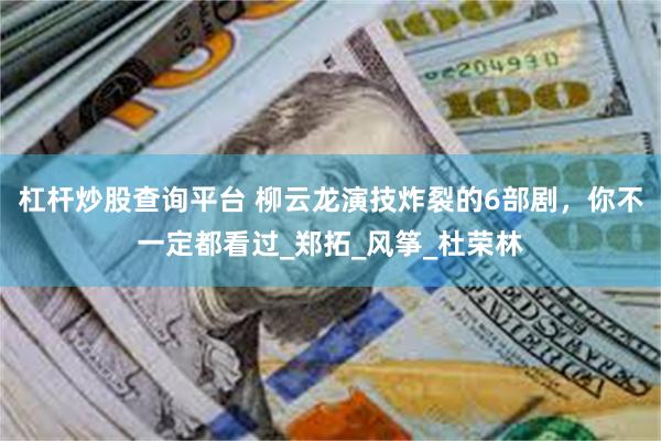 杠杆炒股查询平台 柳云龙演技炸裂的6部剧，你不一定都看过_郑拓_风筝_杜荣林