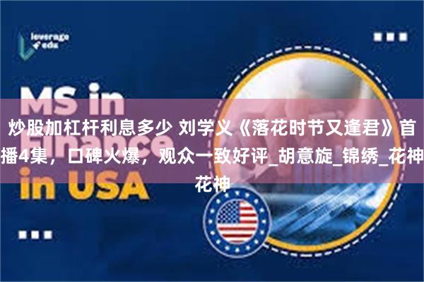 炒股加杠杆利息多少 刘学义《落花时节又逢君》首播4集，口碑火爆，观众一致好评_胡意旋_锦绣_花神