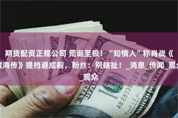 期货配资正规公司 荒诞至极！“知情人”称肖战《藏海传》提档避成毅，粉丝：别瞎扯！_消息_传闻_观众