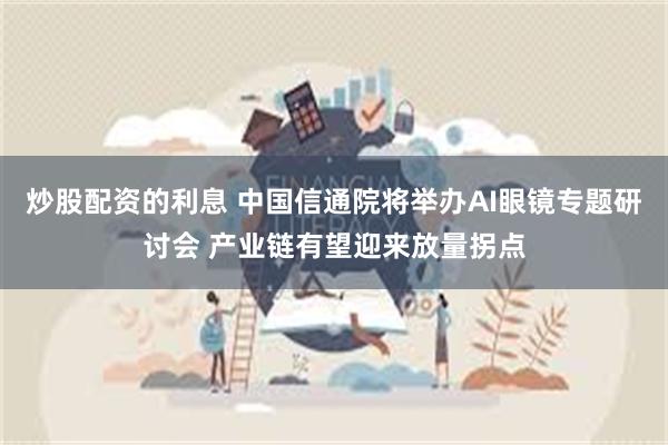炒股配资的利息 中国信通院将举办AI眼镜专题研讨会 产业链有望迎来放量拐点