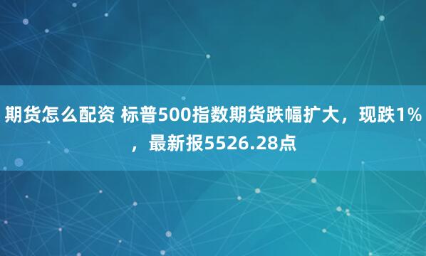 期货怎么配资 标普500指数期货跌幅扩大，现跌1%，最新报5526.28点