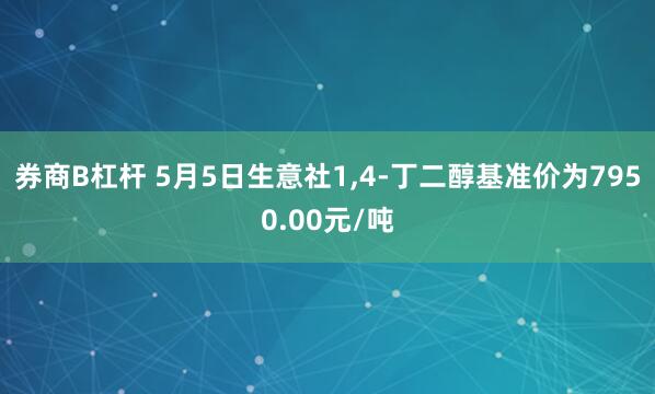 券商B杠杆 5月5日生意社1,4-丁二醇基准价为7950.00元/吨