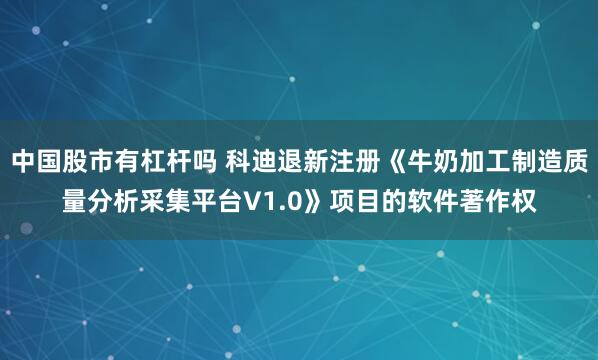 中国股市有杠杆吗 科迪退新注册《牛奶加工制造质量分析采集平台V1.0》项目的软件著作权