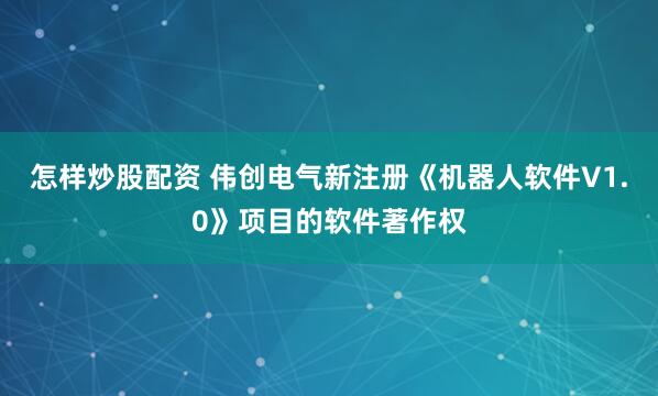 怎样炒股配资 伟创电气新注册《机器人软件V1.0》项目的软件著作权