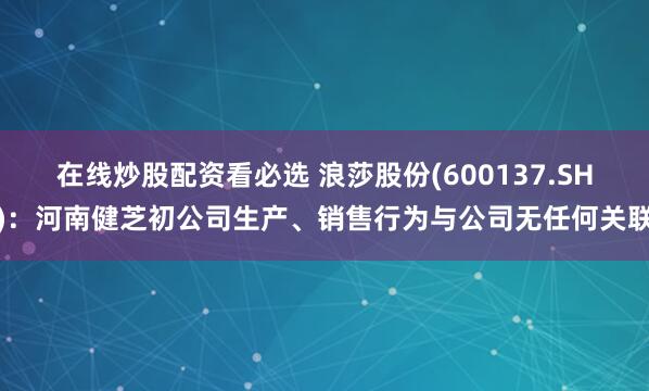 在线炒股配资看必选 浪莎股份(600137.SH)：河南健芝初公司生产、销售行为与公司无任何关联