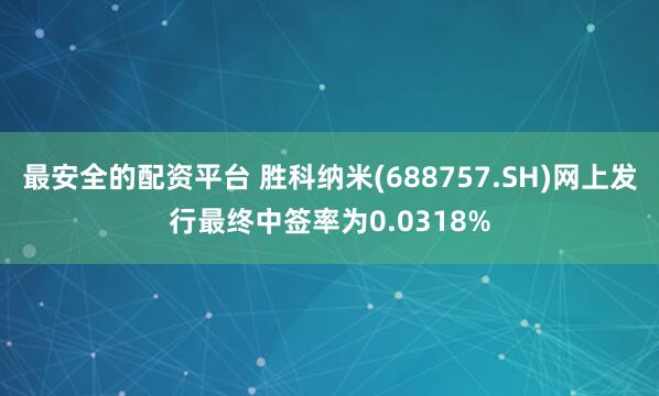 最安全的配资平台 胜科纳米(688757.SH)网上发行最终中签率为0.0318%