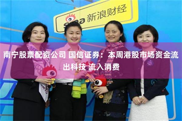 南宁股票配资公司 国信证券：本周港股市场资金流出科技 流入消费