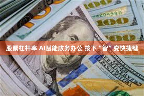 股票杠杆率 AI赋能政务办公 按下“智”变快捷键