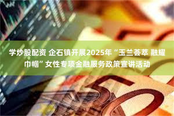 学炒股配资 企石镇开展2025年“玉兰荟萃 融耀巾帼”女性专项金融服务政策宣讲活动