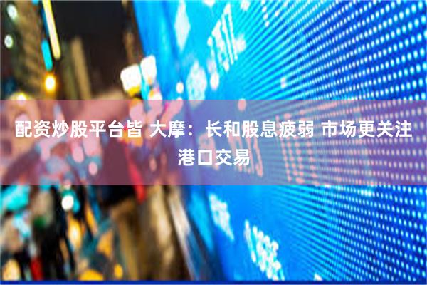 配资炒股平台皆 大摩：长和股息疲弱 市场更关注港口交易