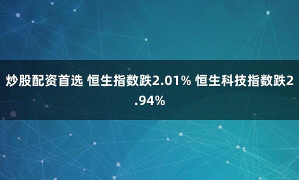 炒股配资首选 恒生指数跌2.01% 恒生科技指数跌2.94%