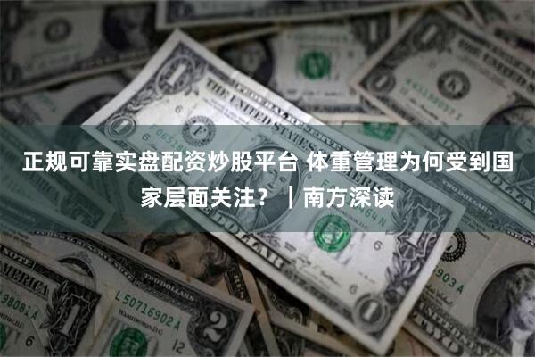 正规可靠实盘配资炒股平台 体重管理为何受到国家层面关注？｜南方深读