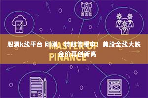 股票k线平台 刚刚，特朗普重申！美股全线大跌，金价再创新高