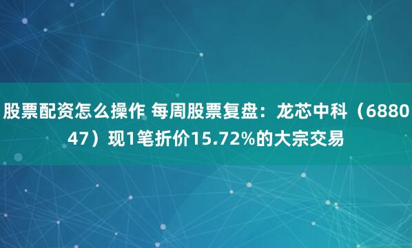 股票配资怎么操作 每周股票复盘：龙芯中科（688047）现1笔折价15.72%的大宗交易