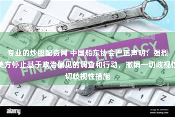 专业的炒股配资网 中国船东协会严正声明：强烈要求美方停止基于政治偏见的调查和行动，撤销一切歧视性措施