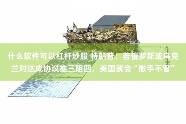 什么软件可以杠杆炒股 特朗普：若俄罗斯或乌克兰对达成协议推三阻四，美国就会“撒手不管”