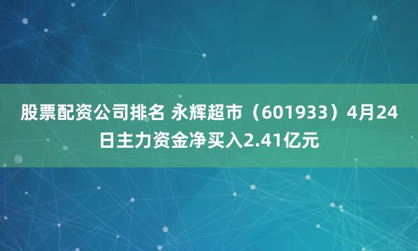 股票配资公司排名 永辉超市（601933）4月24日主力资金净买入2.41亿元