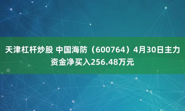 天津杠杆炒股 中国海防（600764）4月30日主力资金净买入256.48万元