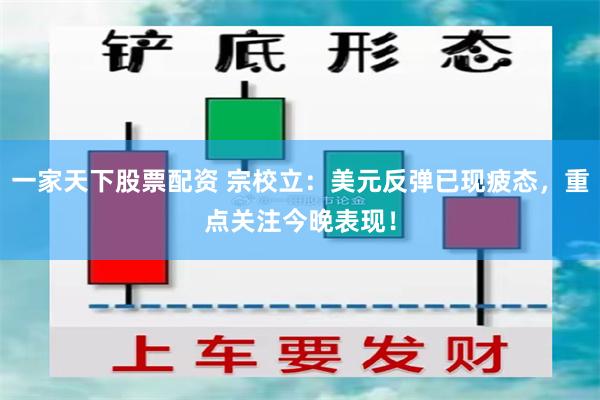 一家天下股票配资 宗校立：美元反弹已现疲态，重点关注今晚表现！