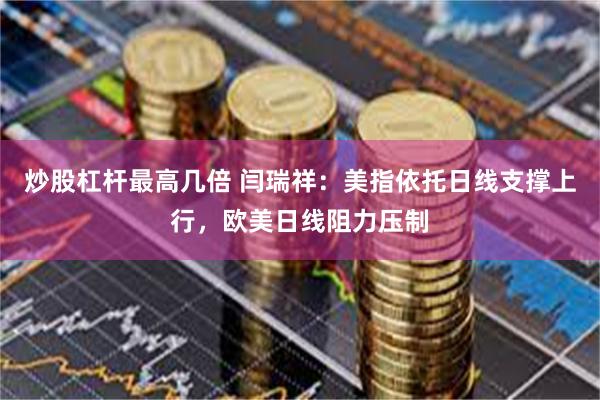 炒股杠杆最高几倍 闫瑞祥：美指依托日线支撑上行，欧美日线阻力压制