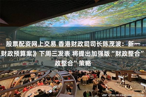 股票配资网上交易 香港财政司司长陈茂波：新一份《财政预算案》下周三发表 将提出加强版“财政整合”策略