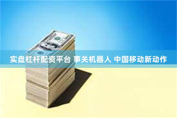 实盘杠杆配资平台 事关机器人 中国移动新动作