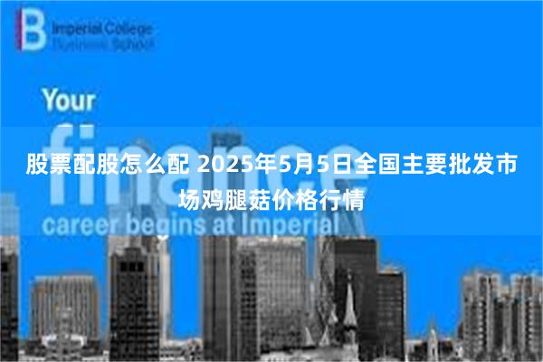 股票配股怎么配 2025年5月5日全国主要批发市场鸡腿菇价格行情