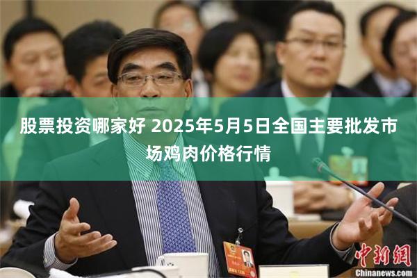 股票投资哪家好 2025年5月5日全国主要批发市场鸡肉价格行情