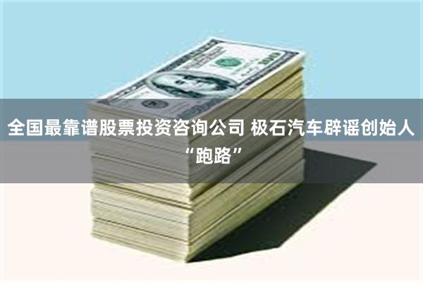 全国最靠谱股票投资咨询公司 极石汽车辟谣创始人“跑路”